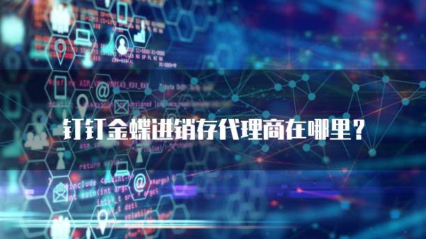 钉钉金蝶进销存代理商在哪里?