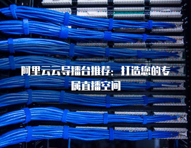 阿里云云导播台推荐:打造您的专属直播空间