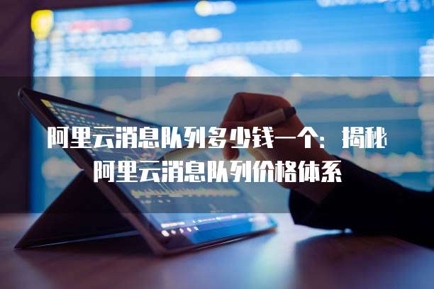 阿里云消息队列多少钱一个:揭秘阿里云消息队列价格体系