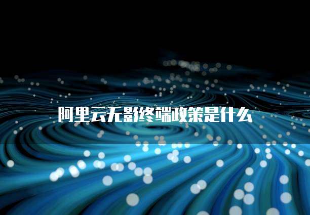 阿里云无影终端政策是什么