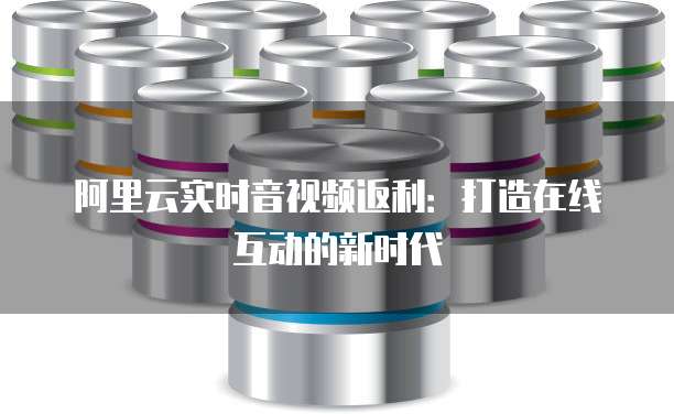 阿里云实时音视频返利:打造在线互动的新时代
