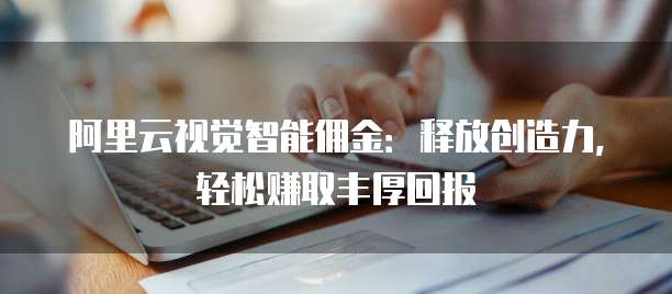 阿里云视觉智能佣金:释放创造力,轻松赚取丰厚回报