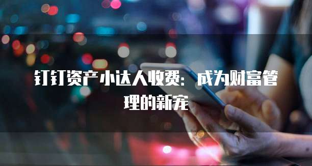 钉钉资产小达人收费:成为财富管理的新宠