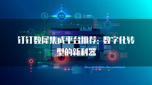 钉钉数犀集成平台推荐: 数字化转型的新利器