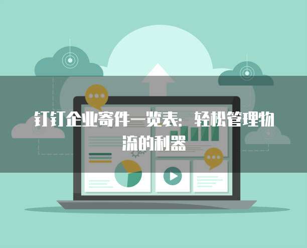 钉钉企业寄件一览表:轻松管理物流的利器