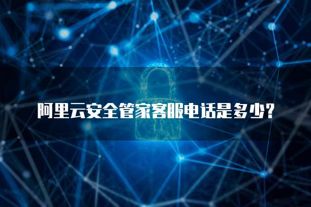 阿里云安全管家客服电话是多少?