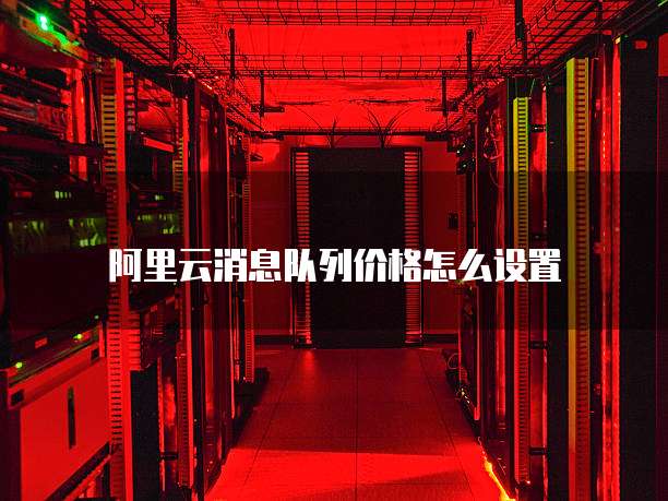 阿里云消息队列价格怎么设置