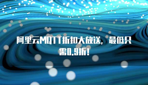 阿里云MQTT折扣大放送，最低只需0.9折！