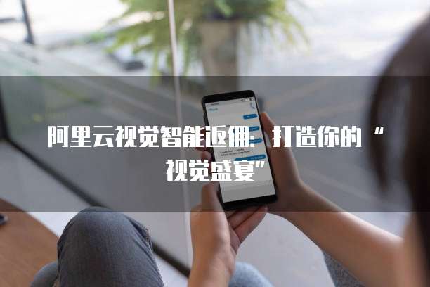 阿里云视觉智能返佣：打造你的&ldquo;视觉盛宴&rdquo;