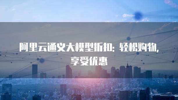 阿里云通义大模型折扣: 轻松购物,享受优惠