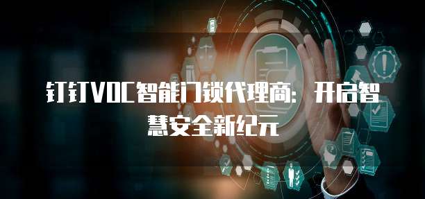 钉钉VOC智能门锁代理商：开启智慧安全新纪元