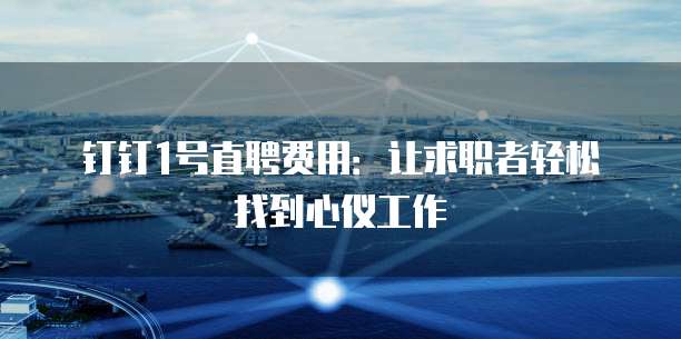钉钉1号直聘费用:让求职者轻松找到心仪工作