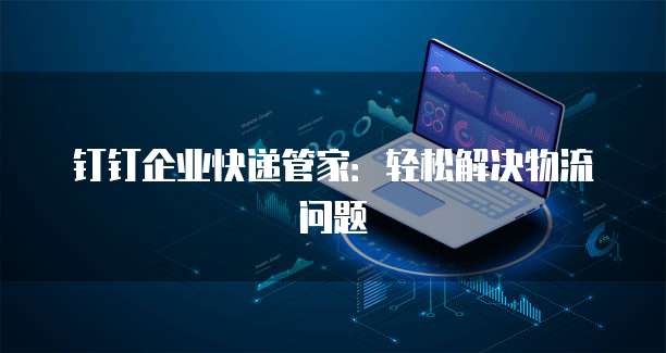 钉钉企业快递管家:轻松解决物流问题