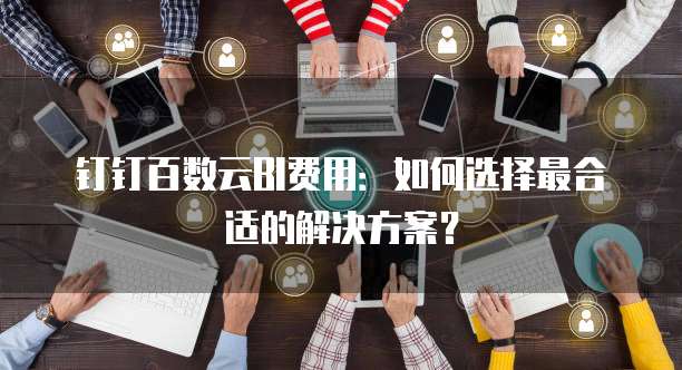 钉钉百数云BI费用:如何选择最合适的解决方案?