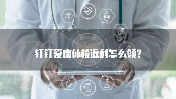 钉钉爱康体检返利怎么领?