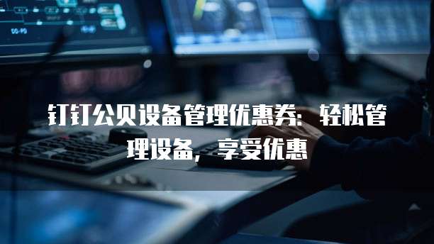 钉钉公贝设备管理优惠券:轻松管理设备,享受优惠