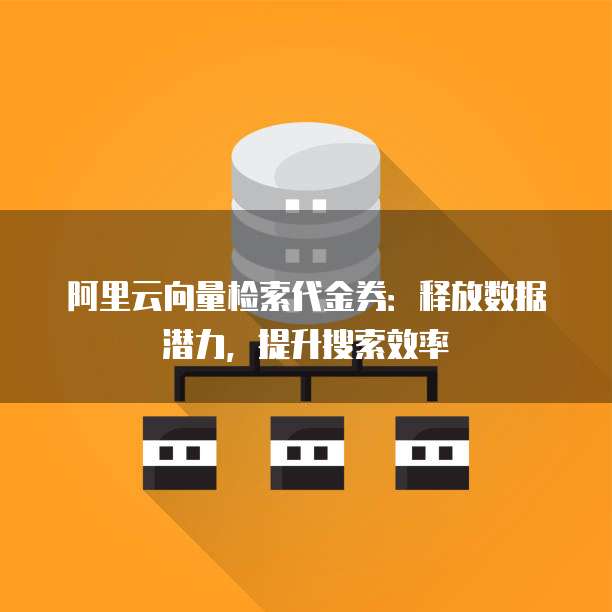 阿里云向量检索代金券：释放数据潜力，提升搜索效率