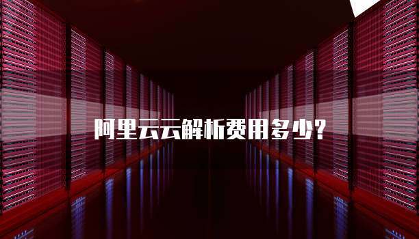 阿里云云解析费用多少?