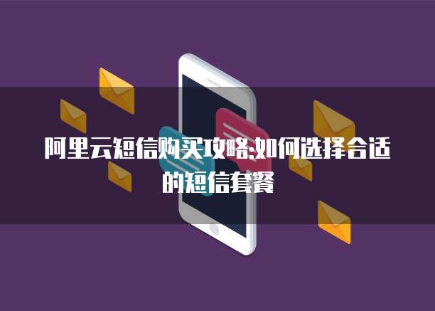 阿里云短信购买攻略:如何选择合适的短信套餐