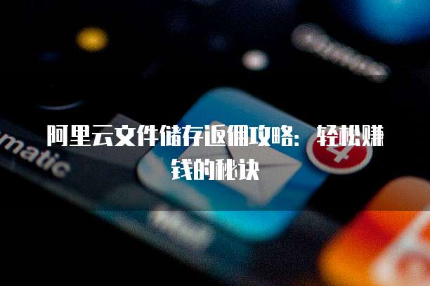 阿里云文件储存返佣攻略:轻松赚钱的秘诀