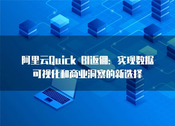 阿里云Quick BI返佣:实现数据可视化和商业洞察的新选择