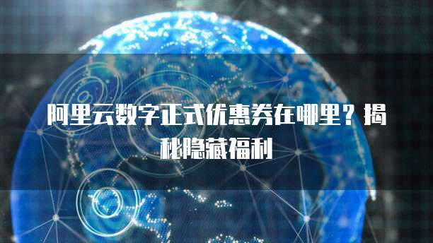 阿里云数字正式优惠券在哪里?揭秘隐藏福利