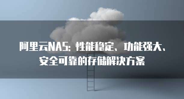 阿里云NAS: 性能稳定、功能强大、安全可靠的存储解决方案