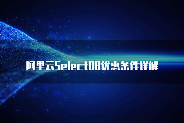 阿里云SelectDB优惠条件详解