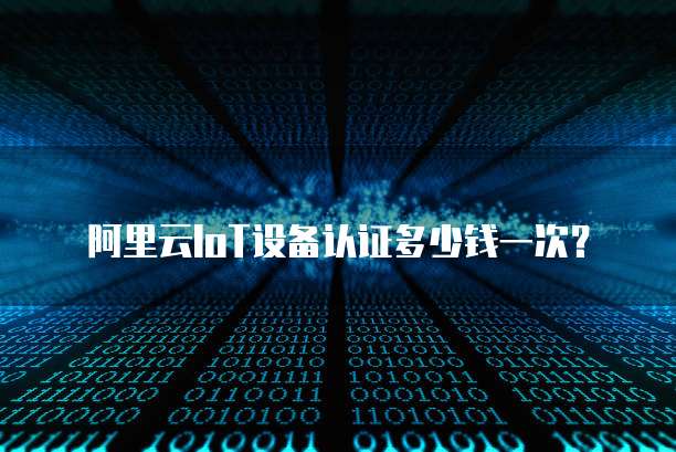 阿里云IoT设备认证多少钱一次?