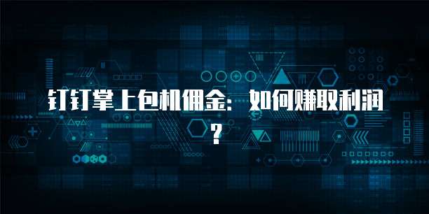 钉钉掌上包机佣金:如何赚取利润?