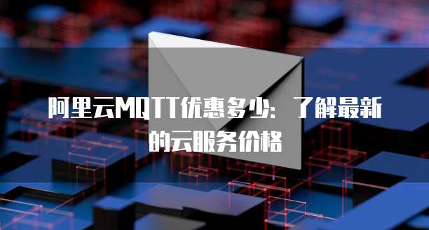 阿里云MQTT优惠多少:了解最新的云服务价格