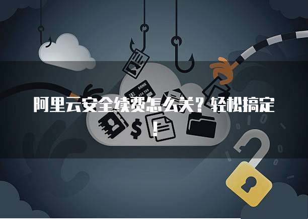 阿里云安全续费怎么关?轻松搞定!