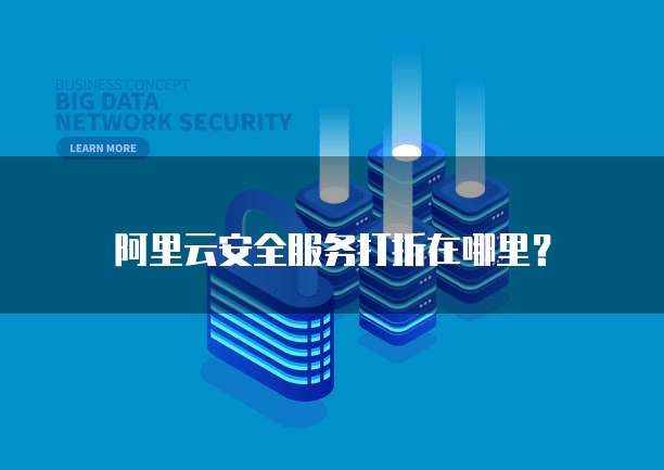 阿里云安全服务打折在哪里?