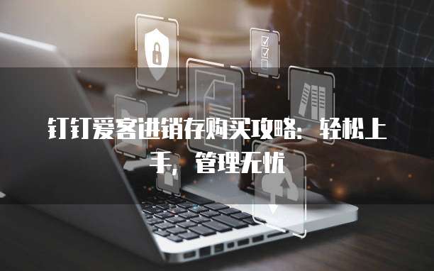 钉钉爱客进销存购买攻略：轻松上手，管理无忧