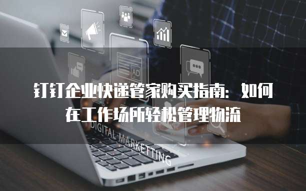 钉钉企业快递管家购买指南:如何在工作场所轻松管理物流