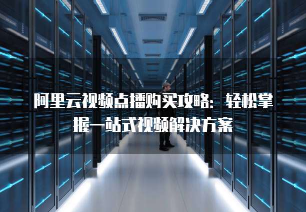 阿里云视频点播购买攻略:轻松掌握一站式视频解决方案