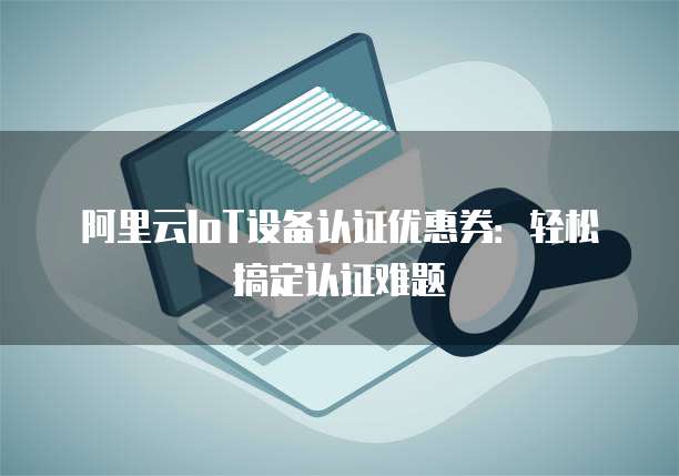 阿里云IoT设备认证优惠券:轻松搞定认证难题