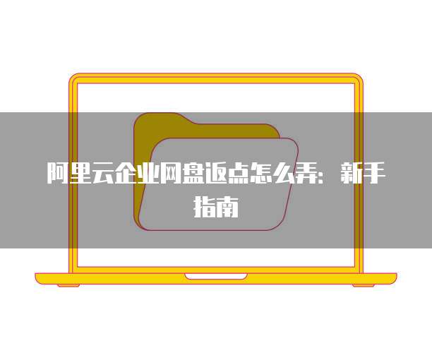 阿里云企业网盘返点怎么弄：新手指南
