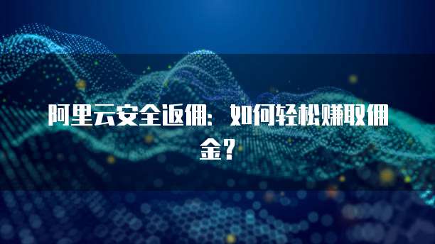 阿里云安全返佣：如何轻松赚取佣金？