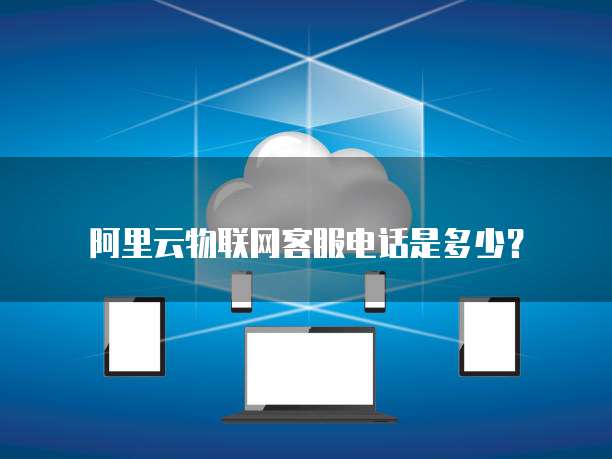 阿里云物联网客服电话是多少?