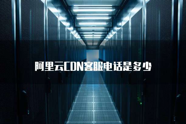阿里云CDN客服电话是多少