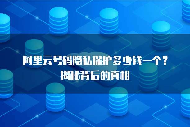 阿里云号码隐私保护多少钱一个？揭秘背后的真相