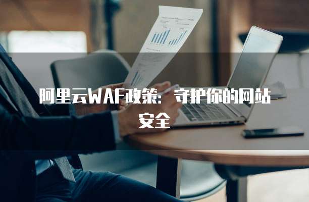 阿里云WAF政策:守护你的网站安全
