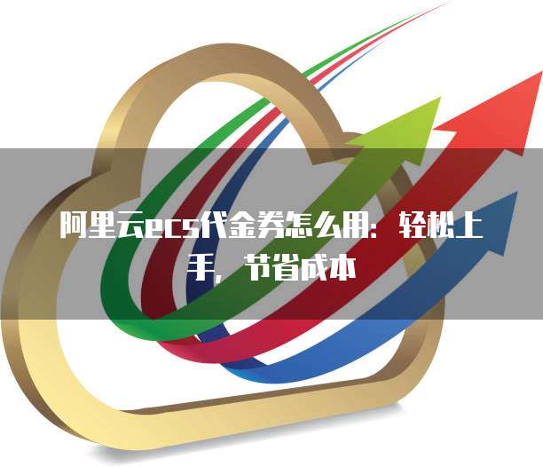 阿里云ecs代金券怎么用：轻松上手，节省成本
