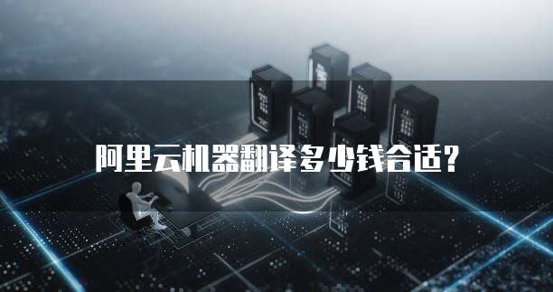 阿里云机器翻译多少钱合适?