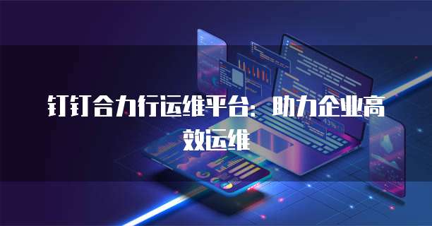 钉钉合力行运维平台:助力企业高效运维