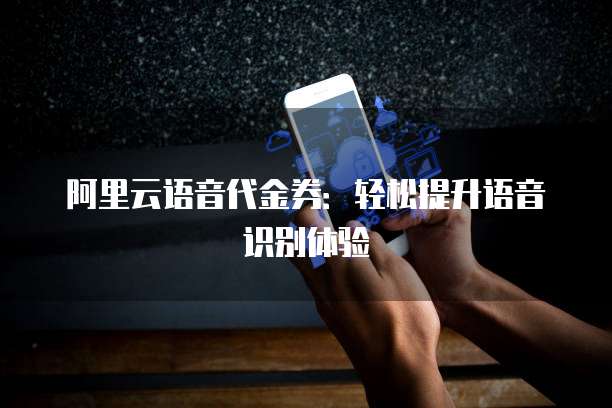 阿里云语音代金券：轻松提升语音识别体验