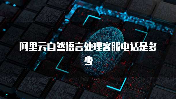 阿里云自然语言处理客服电话是多少