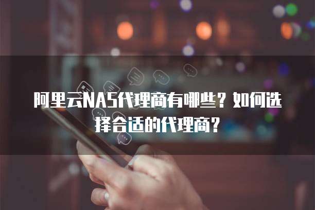阿里云NAS代理商有哪些？如何选择合适的代理商？