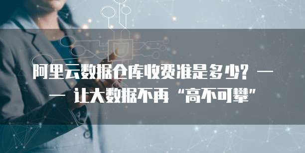 阿里云数据仓库收费准是多少? —— 让大数据不再“高不可攀”